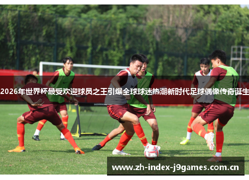 2026年世界杯最受欢迎球员之王引爆全球球迷热潮新时代足球偶像传奇诞生 2026年世界杯最受欢迎球员之王引爆全球球迷热潮新时代足球偶像传奇诞生